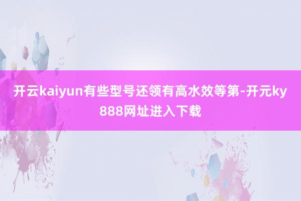 开云kaiyun有些型号还领有高水效等第-开元ky888网址进入下载
