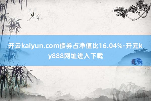 开云kaiyun.com债券占净值比16.04%-开元ky888网址进入下载
