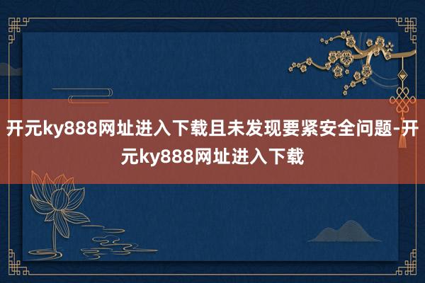 开元ky888网址进入下载且未发现要紧安全问题-开元ky888网址进入下载