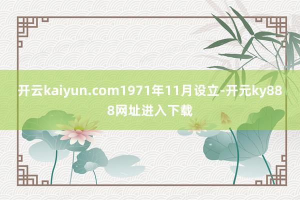 开云kaiyun.com1971年11月设立-开元ky888网址进入下载