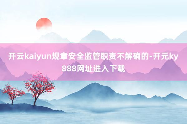 开云kaiyun规章安全监管职责不解确的-开元ky888网址进入下载