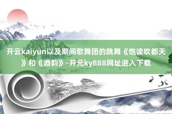 开云kaiyun以及期间歌舞团的跳舞《饱读吹都天》和《酒韵》-开元ky888网址进入下载