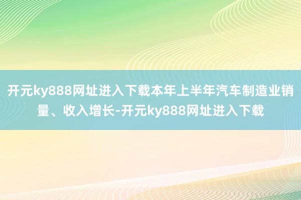 开元ky888网址进入下载本年上半年汽车制造业销量、收入增长-开元ky888网址进入下载
