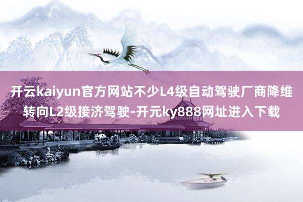 开云kaiyun官方网站不少L4级自动驾驶厂商降维转向L2级接济驾驶-开元ky888网址进入下载