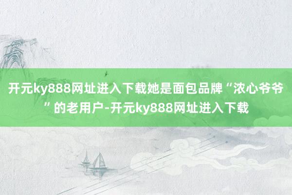 开元ky888网址进入下载她是面包品牌“浓心爷爷”的老用户-开元ky888网址进入下载