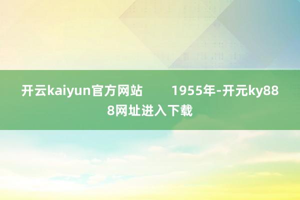 开云kaiyun官方网站        1955年-开元ky888网址进入下载