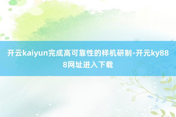 开云kaiyun完成高可靠性的样机研制-开元ky888网址进入下载