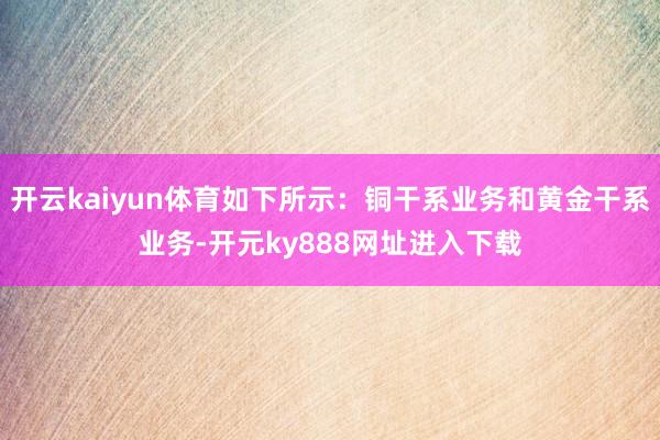 开云kaiyun体育如下所示：铜干系业务和黄金干系业务-开元ky888网址进入下载