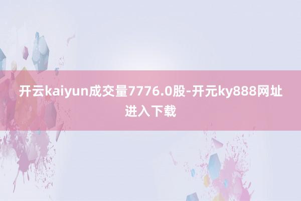开云kaiyun成交量7776.0股-开元ky888网址进入下载