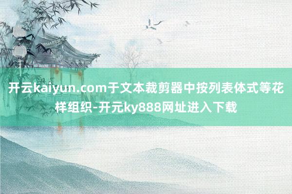 开云kaiyun.com于文本裁剪器中按列表体式等花样组织-开元ky888网址进入下载