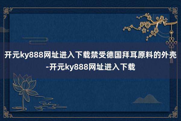 开元ky888网址进入下载禁受德国拜耳原料的外壳-开元ky888网址进入下载