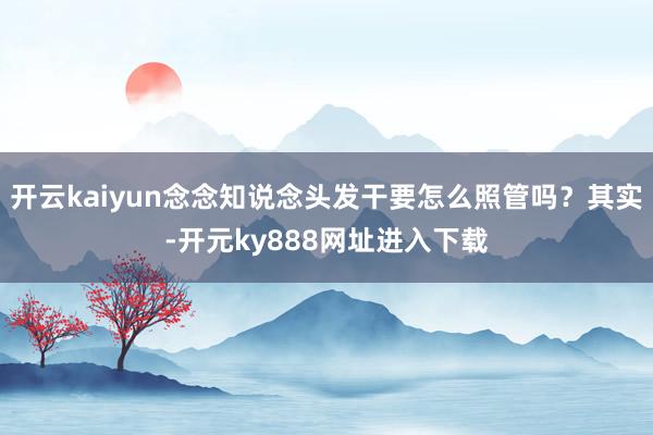 开云kaiyun念念知说念头发干要怎么照管吗？其实-开元ky888网址进入下载
