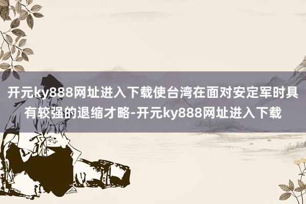 开元ky888网址进入下载使台湾在面对安定军时具有较强的退缩才略-开元ky888网址进入下载