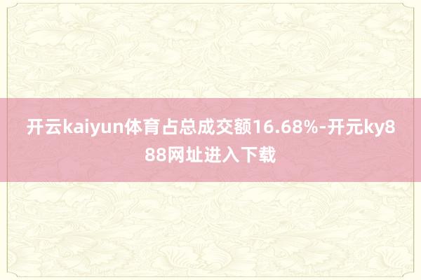 开云kaiyun体育占总成交额16.68%-开元ky888网址进入下载