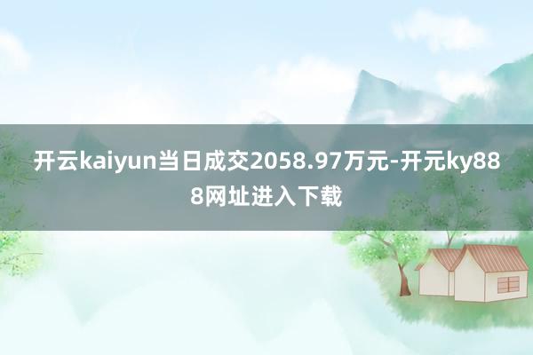 开云kaiyun当日成交2058.97万元-开元ky888网址进入下载