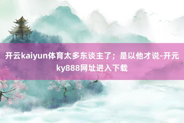 开云kaiyun体育太多东谈主了；是以他才说-开元ky888网址进入下载