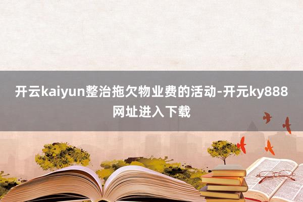 开云kaiyun整治拖欠物业费的活动-开元ky888网址进入下载