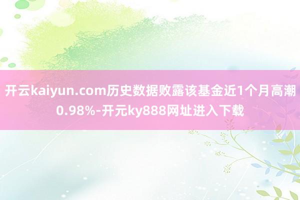 开云kaiyun.com历史数据败露该基金近1个月高潮0.98%-开元ky888网址进入下载