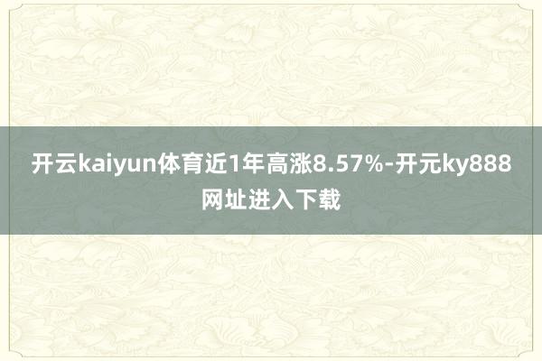 开云kaiyun体育近1年高涨8.57%-开元ky888网址进入下载