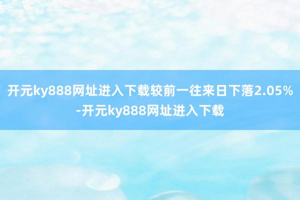 开元ky888网址进入下载较前一往来日下落2.05%-开元ky888网址进入下载