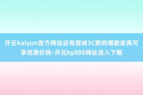 开云kaiyun官方网站还有宽绰3C数码爆款家具可享优惠价钱-开元ky888网址进入下载