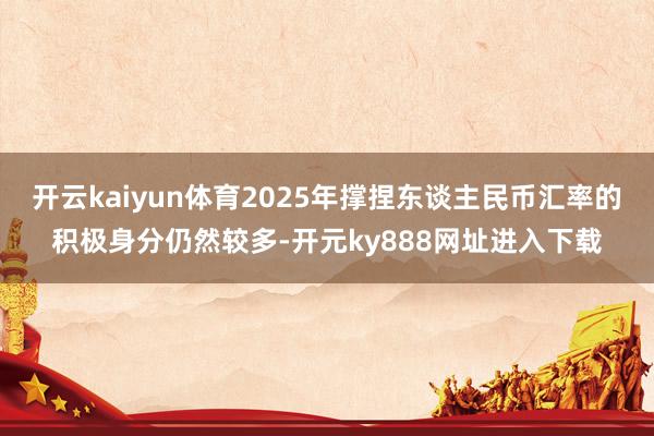 开云kaiyun体育2025年撑捏东谈主民币汇率的积极身分仍然较多-开元ky888网址进入下载