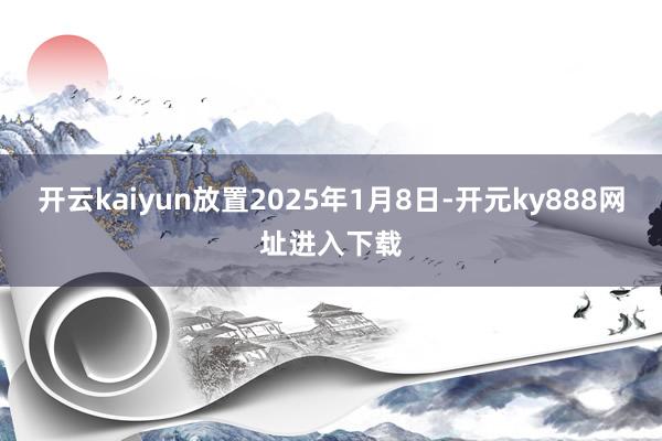 开云kaiyun放置2025年1月8日-开元ky888网址进入下载