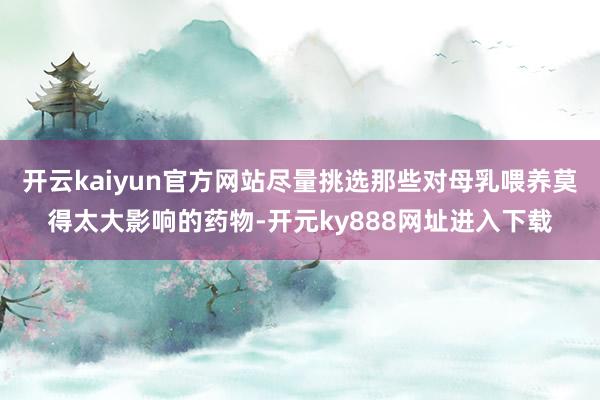 开云kaiyun官方网站尽量挑选那些对母乳喂养莫得太大影响的药物-开元ky888网址进入下载