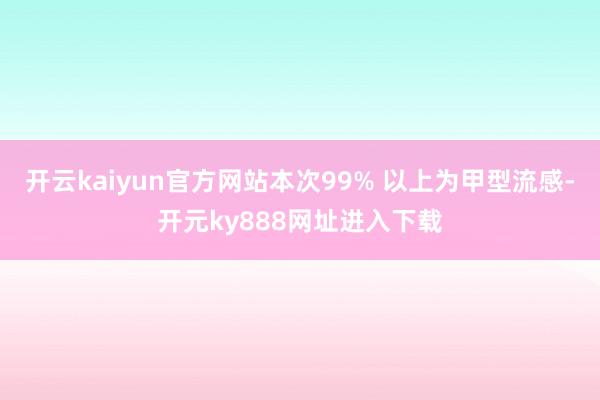开云kaiyun官方网站本次99% 以上为甲型流感-开元ky888网址进入下载