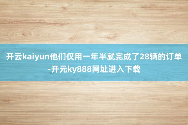 开云kaiyun他们仅用一年半就完成了28辆的订单-开元ky888网址进入下载