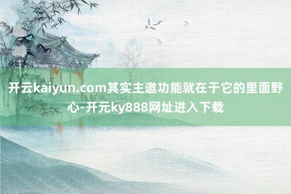 开云kaiyun.com其实主邀功能就在于它的里面野心-开元ky888网址进入下载