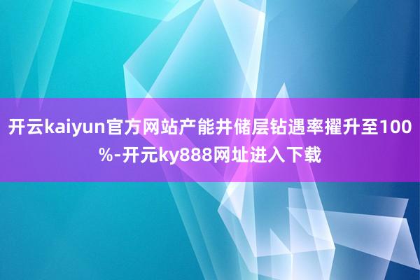 开云kaiyun官方网站产能井储层钻遇率擢升至100%-开元ky888网址进入下载