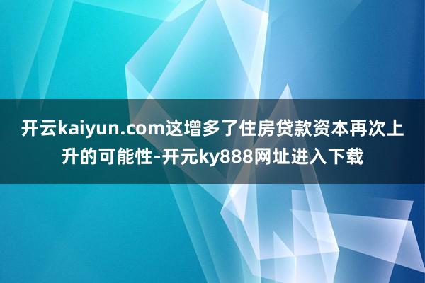 开云kaiyun.com这增多了住房贷款资本再次上升的可能性-开元ky888网址进入下载
