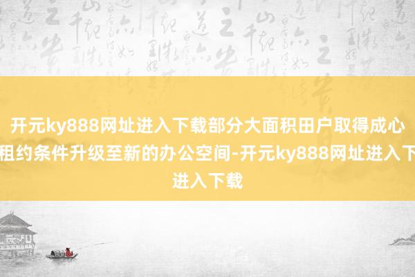 开元ky888网址进入下载部分大面积田户取得成心的租约条件升级至新的办公空间-开元ky888网址进入下载
