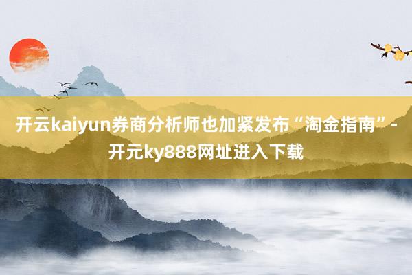 开云kaiyun券商分析师也加紧发布“淘金指南”-开元ky888网址进入下载