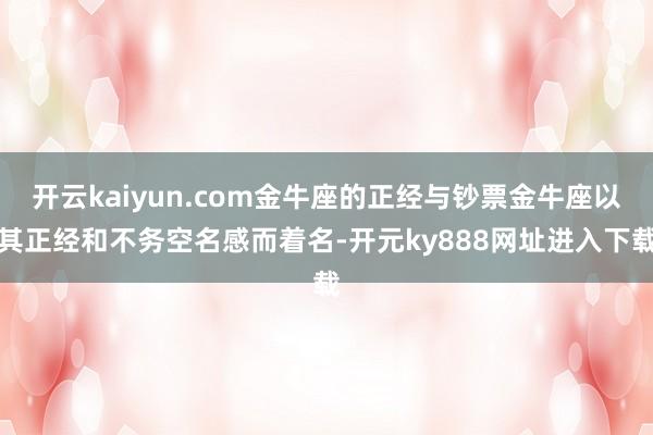 开云kaiyun.com金牛座的正经与钞票金牛座以其正经和不务空名感而着名-开元ky888网址进入下