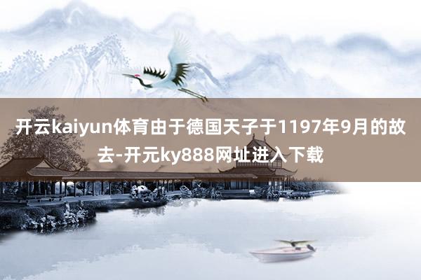 开云kaiyun体育由于德国天子于1197年9月的故去-开元ky888网址进入下载