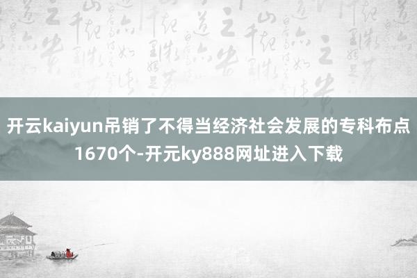 开云kaiyun吊销了不得当经济社会发展的专科布点1670个-开元ky888网址进入下载
