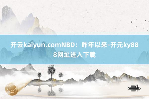 开云kaiyun.com　　NBD：昨年以来-开元ky888网址进入下载