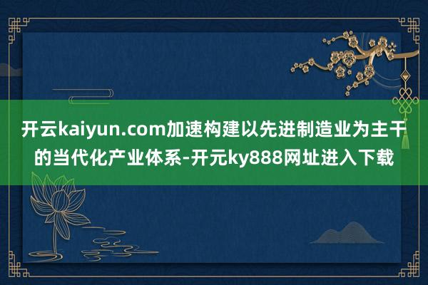 开云kaiyun.com加速构建以先进制造业为主干的当代化产业体系-开元ky888网址进入下载