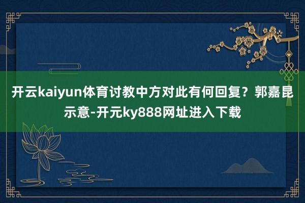 开云kaiyun体育讨教中方对此有何回复？　　郭嘉昆示意-开元ky888网址进入下载