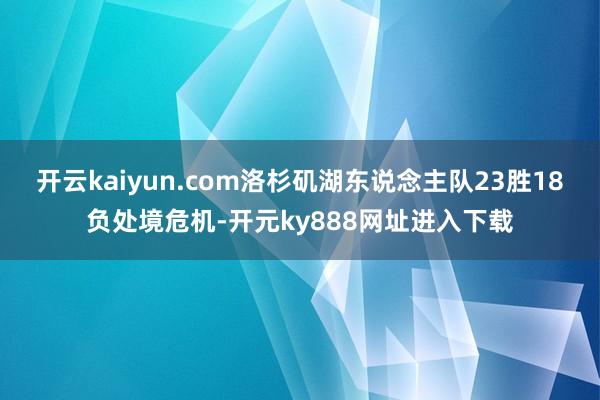 开云kaiyun.com洛杉矶湖东说念主队23胜18负处境危机-开元ky888网址进入下载