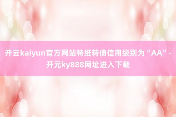 开云kaiyun官方网站特纸转债信用级别为“AA”-开元ky888网址进入下载