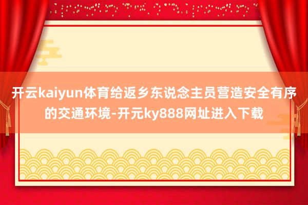 开云kaiyun体育给返乡东说念主员营造安全有序的交通环境-开元ky888网址进入下载