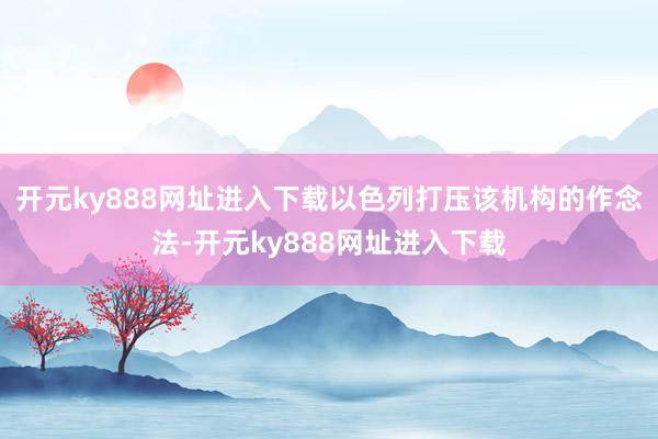 开元ky888网址进入下载以色列打压该机构的作念法-开元ky888网址进入下载