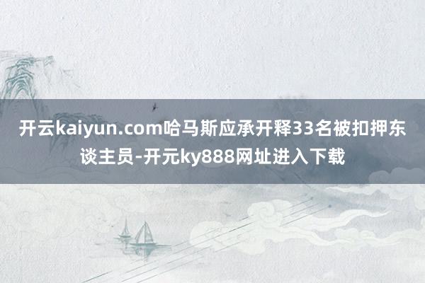 开云kaiyun.com哈马斯应承开释33名被扣押东谈主员-开元ky888网址进入下载