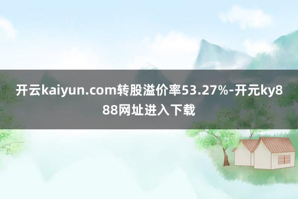 开云kaiyun.com转股溢价率53.27%-开元ky888网址进入下载