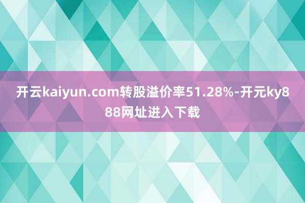 开云kaiyun.com转股溢价率51.28%-开元ky888网址进入下载