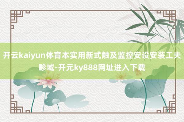 开云kaiyun体育本实用新式触及监控安设安装工夫畛域-开元ky888网址进入下载