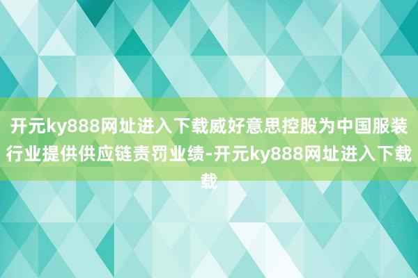 开元ky888网址进入下载威好意思控股为中国服装行业提供供应链责罚业绩-开元ky888网址进入下载